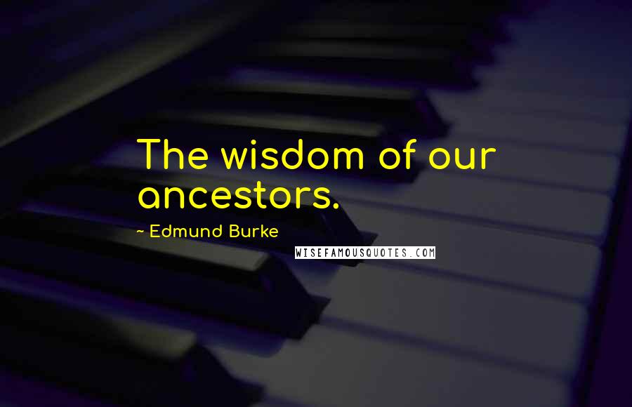 Edmund Burke Quotes: The wisdom of our ancestors.