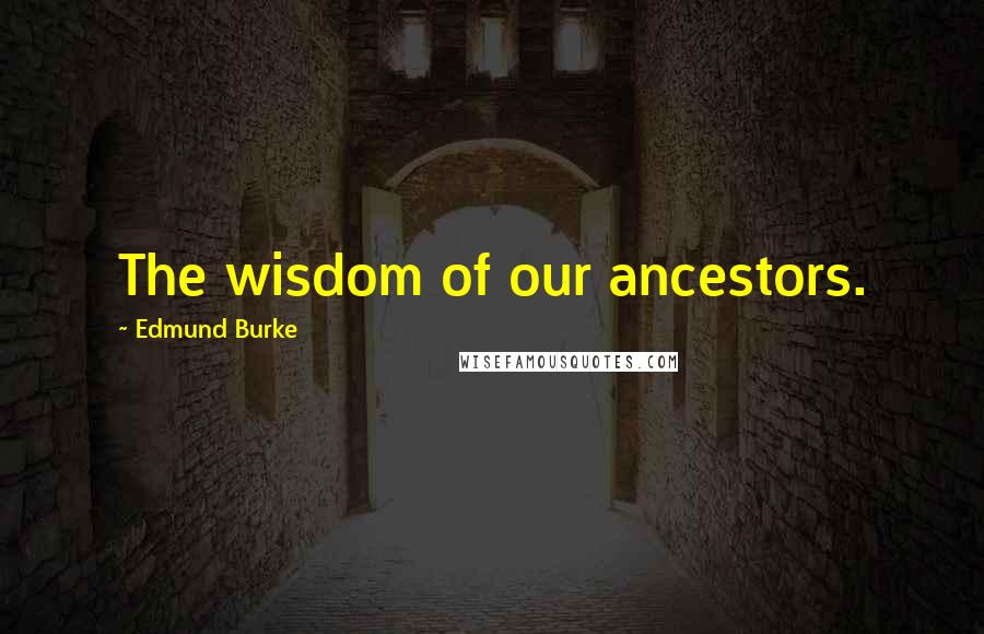 Edmund Burke Quotes: The wisdom of our ancestors.