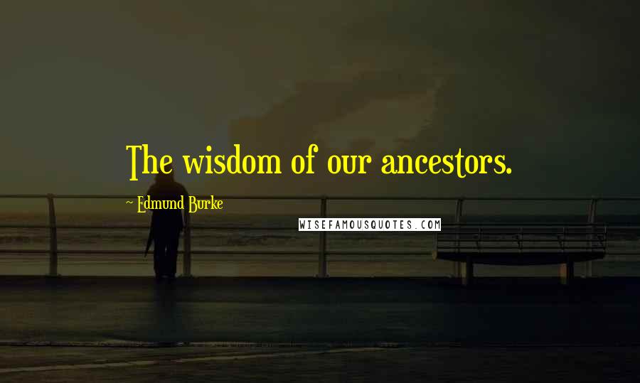 Edmund Burke Quotes: The wisdom of our ancestors.