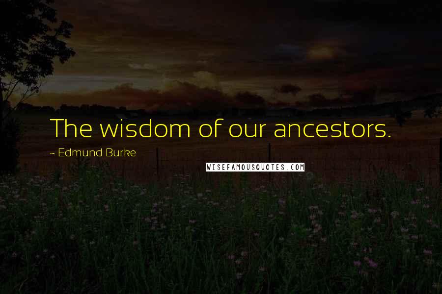 Edmund Burke Quotes: The wisdom of our ancestors.