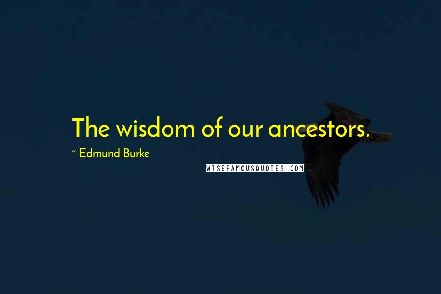 Edmund Burke Quotes: The wisdom of our ancestors.