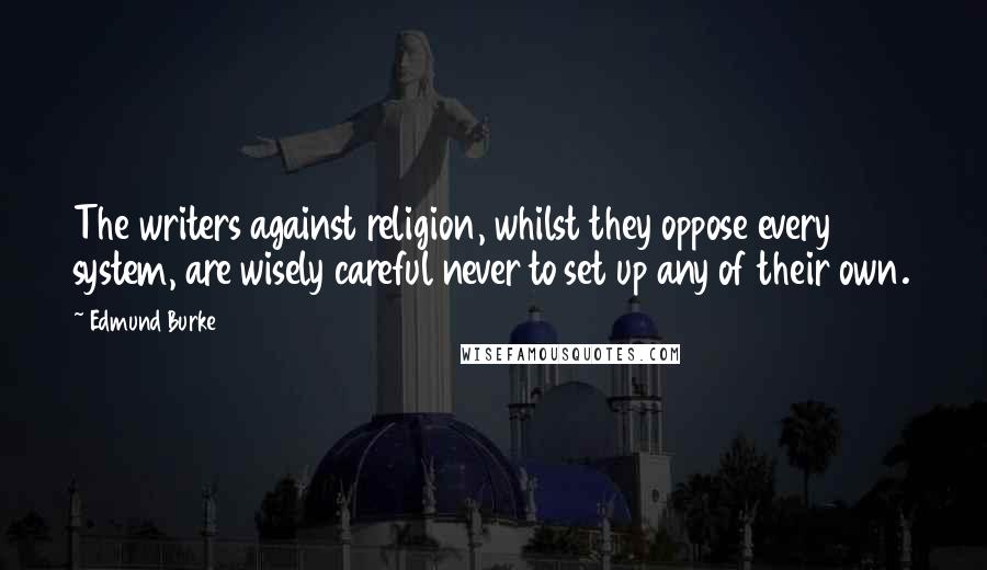 Edmund Burke Quotes: The writers against religion, whilst they oppose every system, are wisely careful never to set up any of their own.