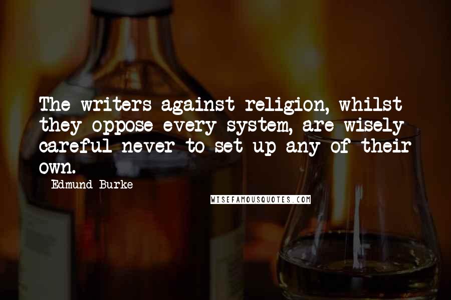 Edmund Burke Quotes: The writers against religion, whilst they oppose every system, are wisely careful never to set up any of their own.