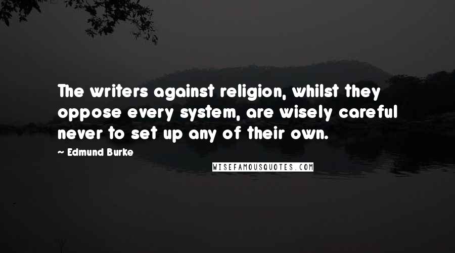 Edmund Burke Quotes: The writers against religion, whilst they oppose every system, are wisely careful never to set up any of their own.