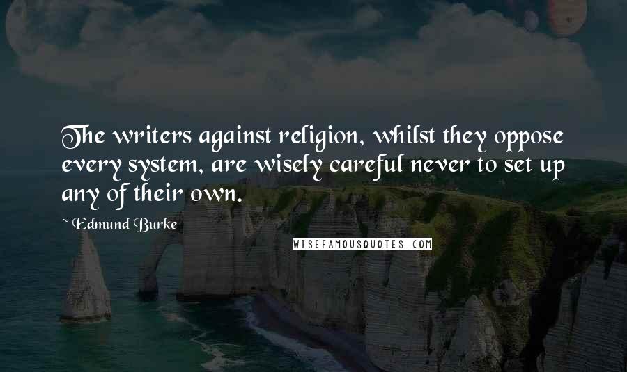 Edmund Burke Quotes: The writers against religion, whilst they oppose every system, are wisely careful never to set up any of their own.