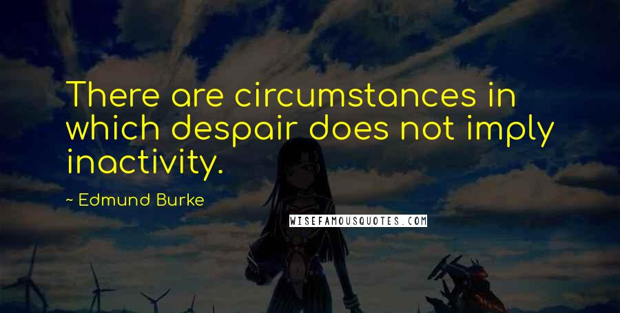 Edmund Burke Quotes: There are circumstances in which despair does not imply inactivity.