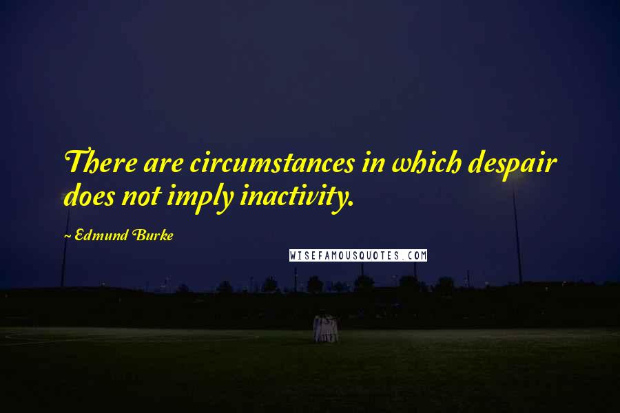 Edmund Burke Quotes: There are circumstances in which despair does not imply inactivity.