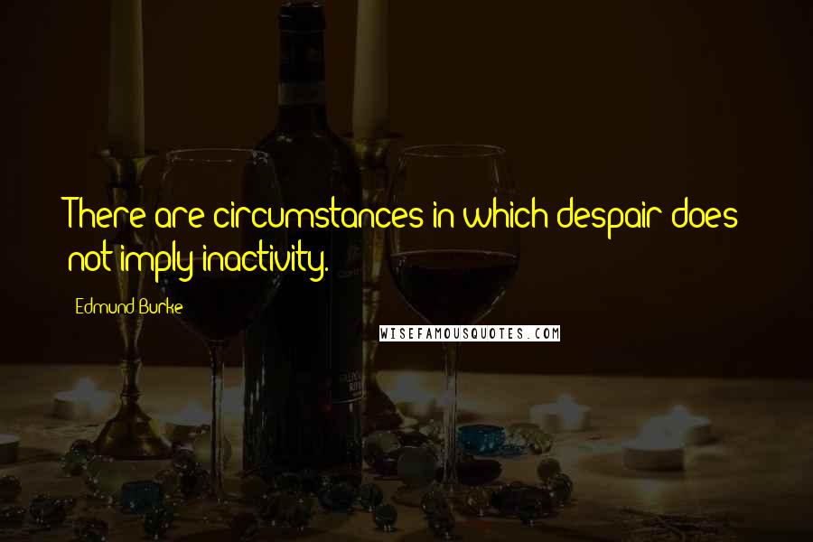 Edmund Burke Quotes: There are circumstances in which despair does not imply inactivity.