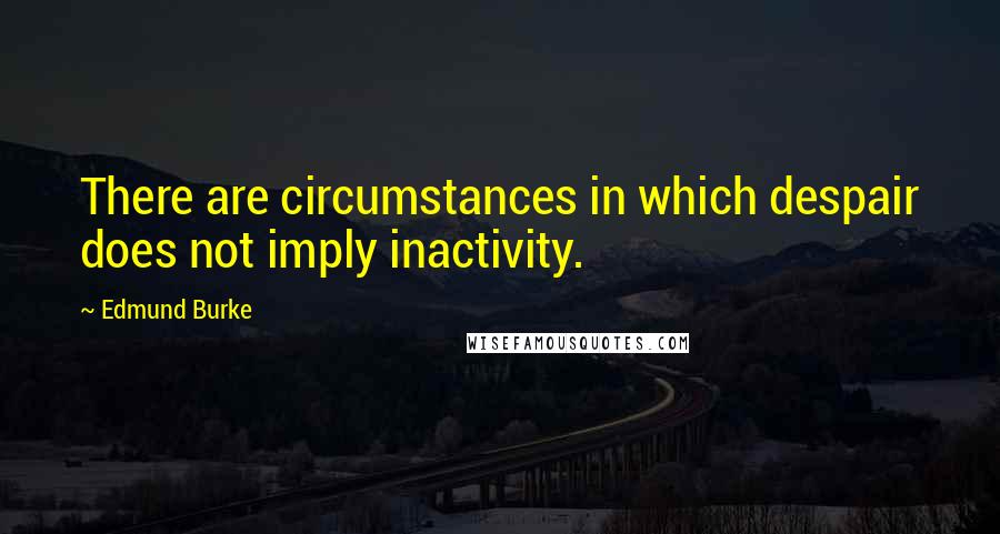 Edmund Burke Quotes: There are circumstances in which despair does not imply inactivity.