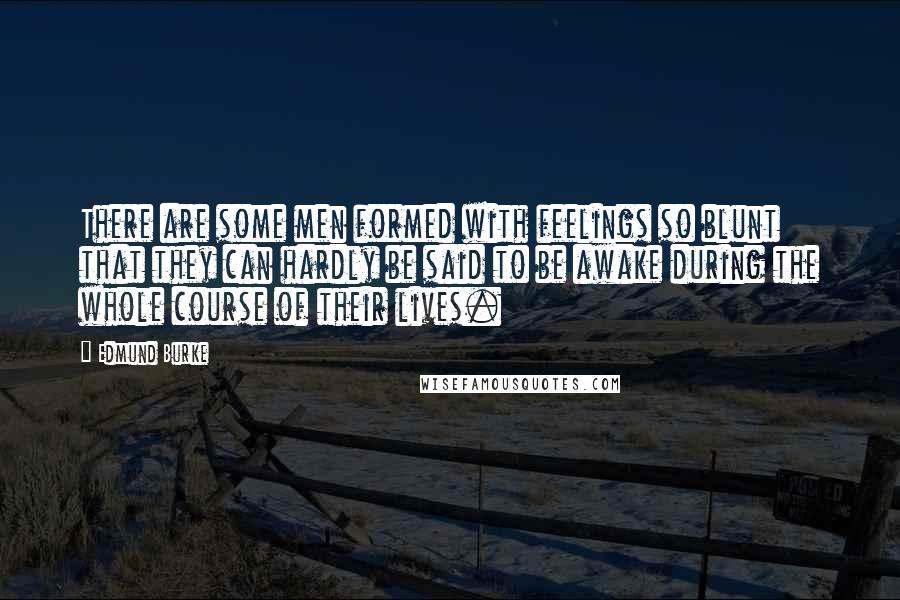 Edmund Burke Quotes: There are some men formed with feelings so blunt that they can hardly be said to be awake during the whole course of their lives.