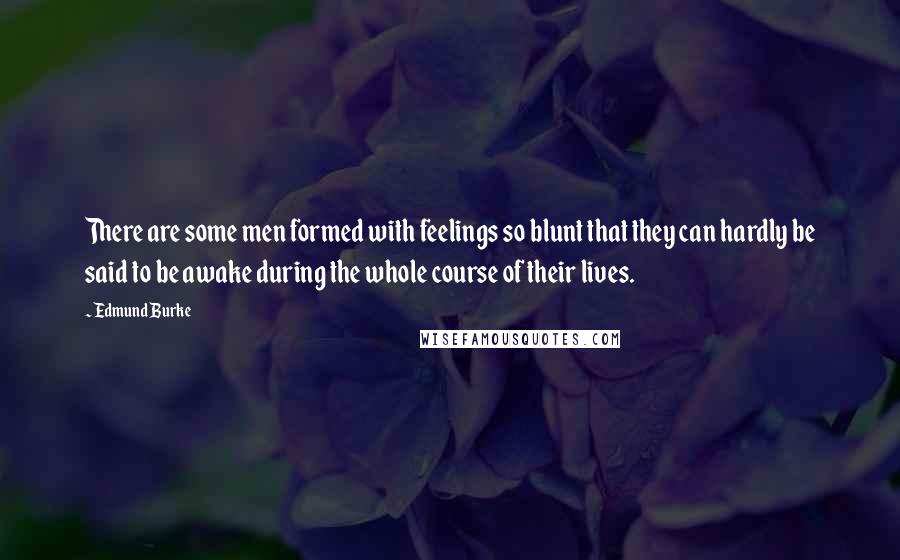 Edmund Burke Quotes: There are some men formed with feelings so blunt that they can hardly be said to be awake during the whole course of their lives.