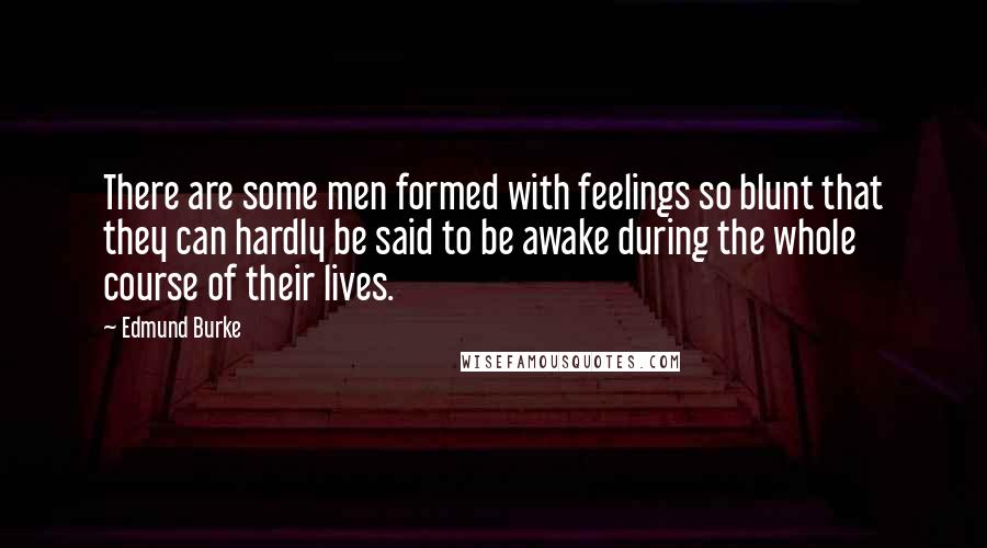 Edmund Burke Quotes: There are some men formed with feelings so blunt that they can hardly be said to be awake during the whole course of their lives.