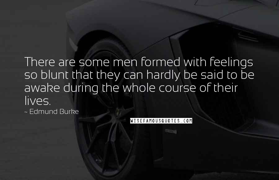 Edmund Burke Quotes: There are some men formed with feelings so blunt that they can hardly be said to be awake during the whole course of their lives.