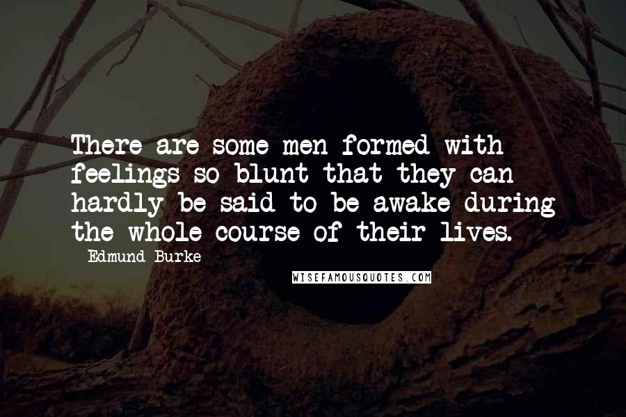 Edmund Burke Quotes: There are some men formed with feelings so blunt that they can hardly be said to be awake during the whole course of their lives.