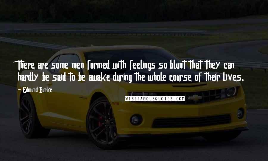 Edmund Burke Quotes: There are some men formed with feelings so blunt that they can hardly be said to be awake during the whole course of their lives.