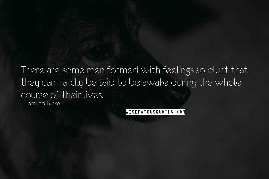 Edmund Burke Quotes: There are some men formed with feelings so blunt that they can hardly be said to be awake during the whole course of their lives.