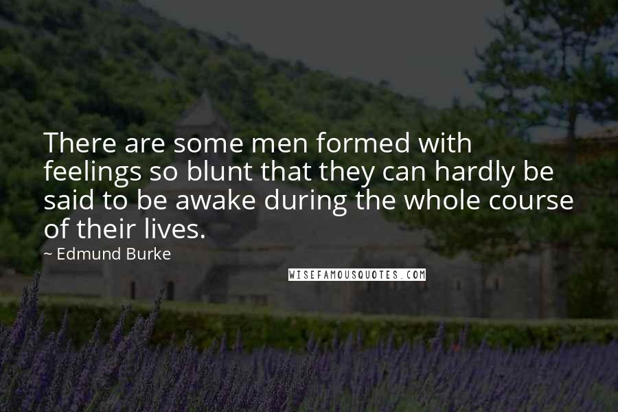 Edmund Burke Quotes: There are some men formed with feelings so blunt that they can hardly be said to be awake during the whole course of their lives.