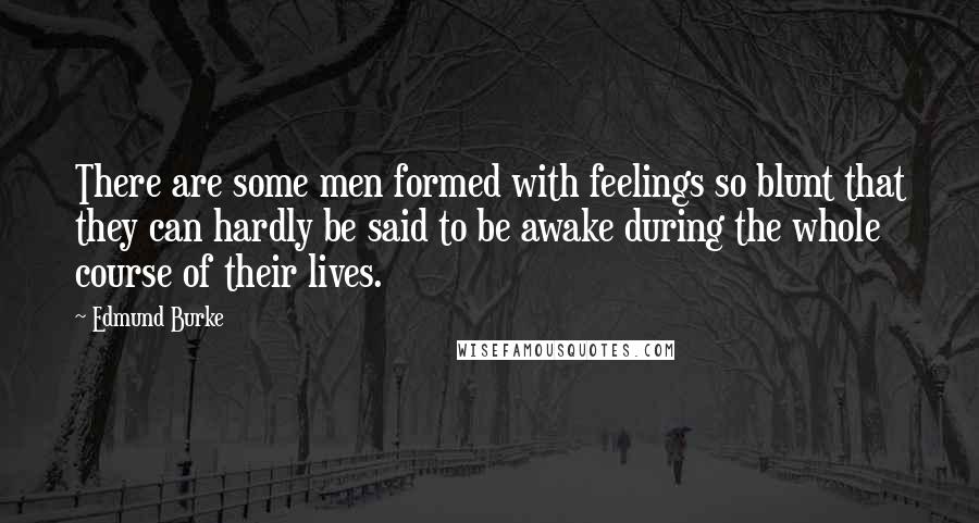 Edmund Burke Quotes: There are some men formed with feelings so blunt that they can hardly be said to be awake during the whole course of their lives.