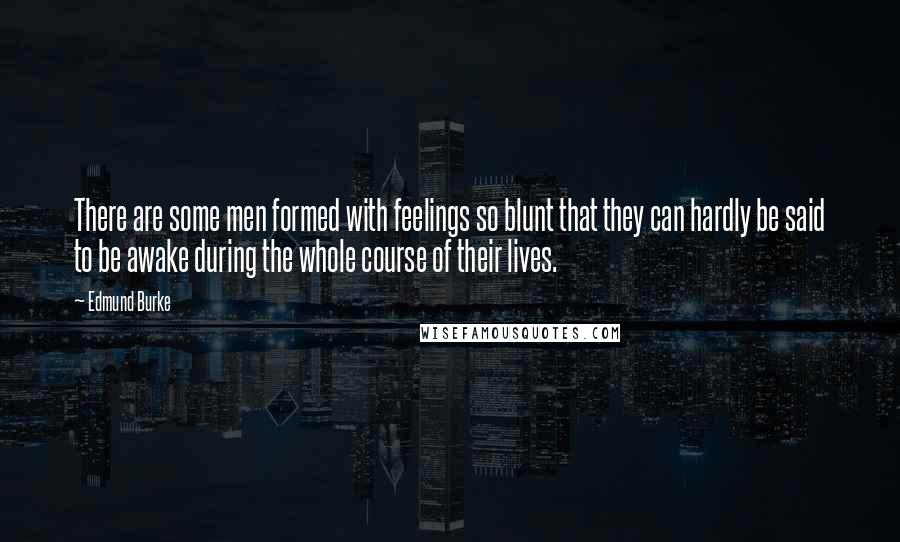 Edmund Burke Quotes: There are some men formed with feelings so blunt that they can hardly be said to be awake during the whole course of their lives.