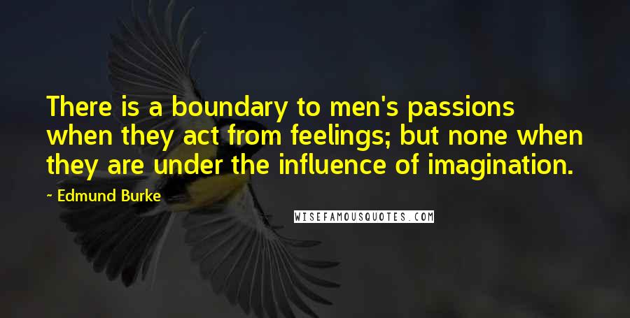 Edmund Burke Quotes: There is a boundary to men's passions when they act from feelings; but none when they are under the influence of imagination.
