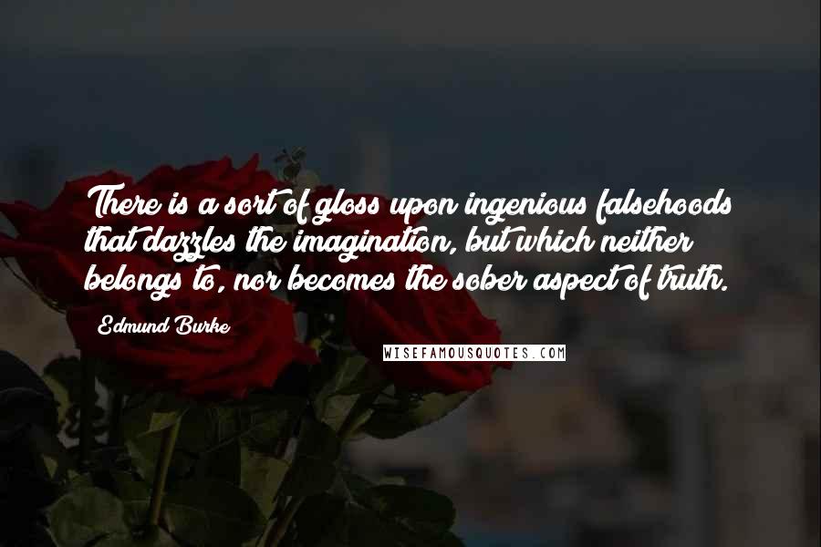 Edmund Burke Quotes: There is a sort of gloss upon ingenious falsehoods that dazzles the imagination, but which neither belongs to, nor becomes the sober aspect of truth.