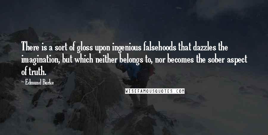 Edmund Burke Quotes: There is a sort of gloss upon ingenious falsehoods that dazzles the imagination, but which neither belongs to, nor becomes the sober aspect of truth.