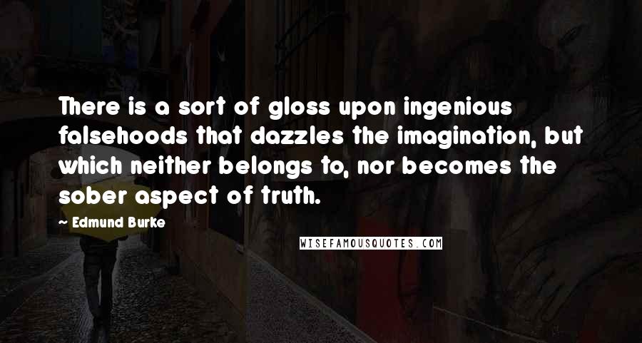 Edmund Burke Quotes: There is a sort of gloss upon ingenious falsehoods that dazzles the imagination, but which neither belongs to, nor becomes the sober aspect of truth.