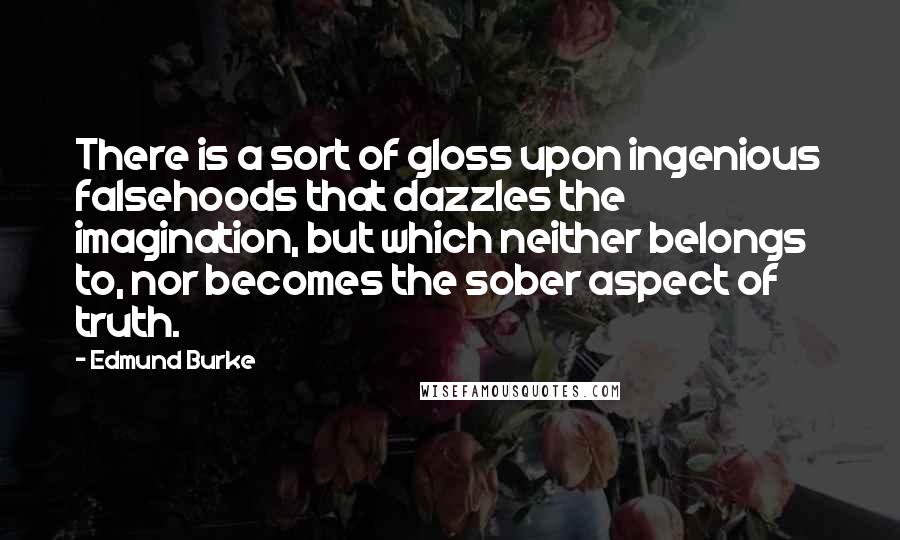 Edmund Burke Quotes: There is a sort of gloss upon ingenious falsehoods that dazzles the imagination, but which neither belongs to, nor becomes the sober aspect of truth.