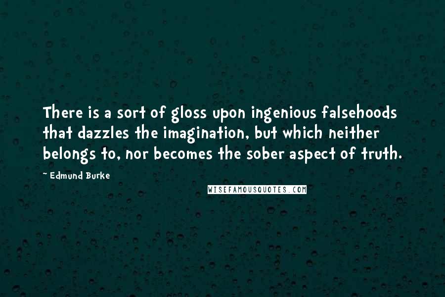 Edmund Burke Quotes: There is a sort of gloss upon ingenious falsehoods that dazzles the imagination, but which neither belongs to, nor becomes the sober aspect of truth.