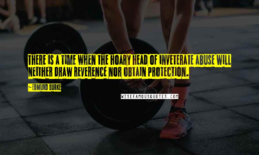 Edmund Burke Quotes: There is a time when the hoary head of inveterate abuse will neither draw reverence nor obtain protection.