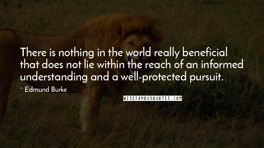 Edmund Burke Quotes: There is nothing in the world really beneficial that does not lie within the reach of an informed understanding and a well-protected pursuit.