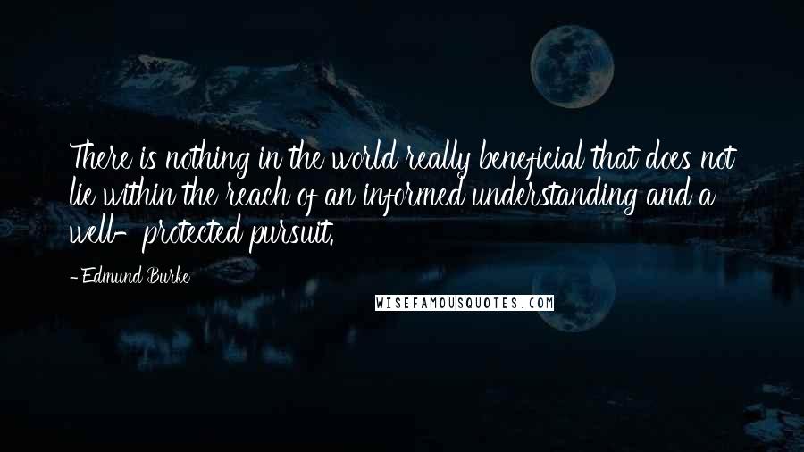 Edmund Burke Quotes: There is nothing in the world really beneficial that does not lie within the reach of an informed understanding and a well-protected pursuit.