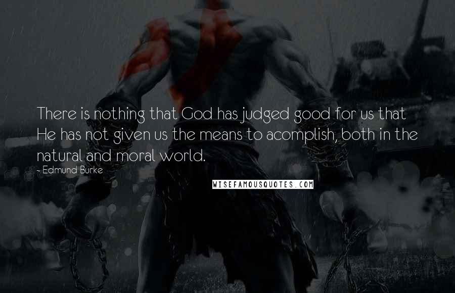 Edmund Burke Quotes: There is nothing that God has judged good for us that He has not given us the means to acomplish, both in the natural and moral world.