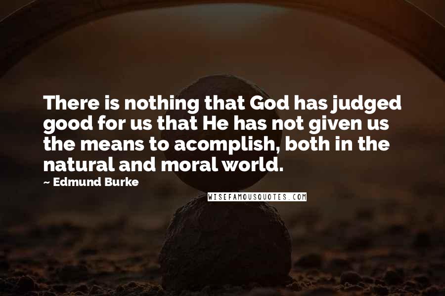 Edmund Burke Quotes: There is nothing that God has judged good for us that He has not given us the means to acomplish, both in the natural and moral world.