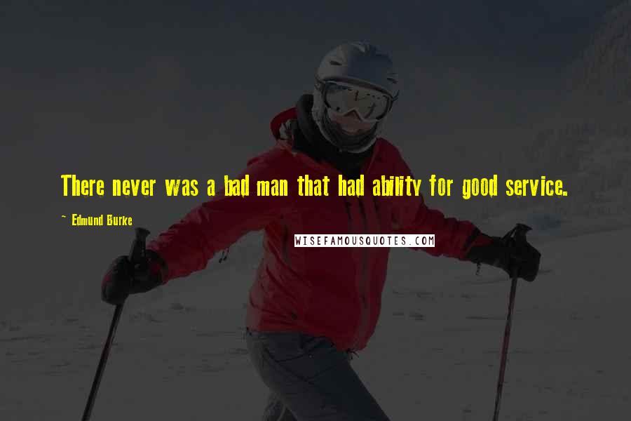 Edmund Burke Quotes: There never was a bad man that had ability for good service.