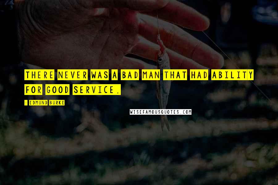 Edmund Burke Quotes: There never was a bad man that had ability for good service.