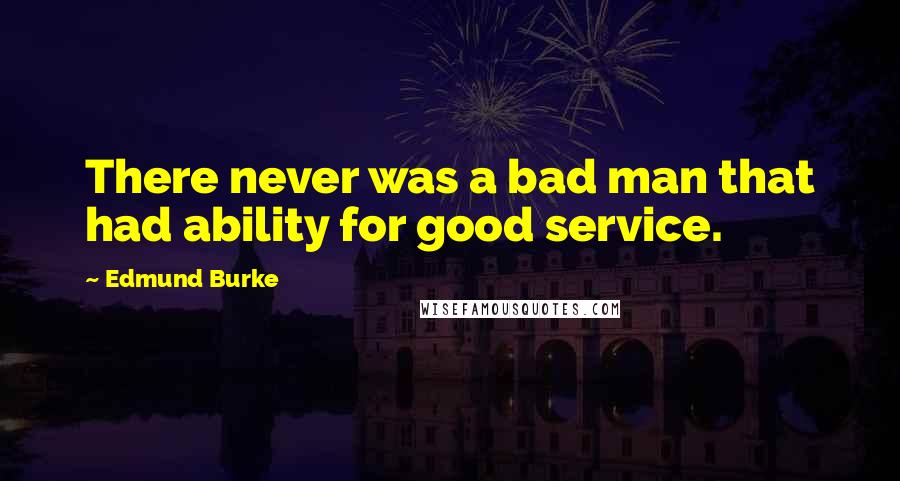 Edmund Burke Quotes: There never was a bad man that had ability for good service.