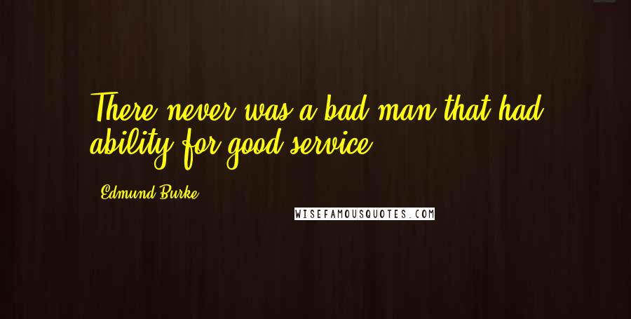 Edmund Burke Quotes: There never was a bad man that had ability for good service.