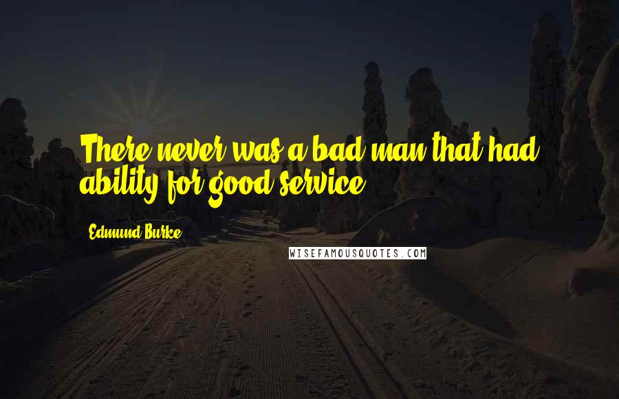 Edmund Burke Quotes: There never was a bad man that had ability for good service.