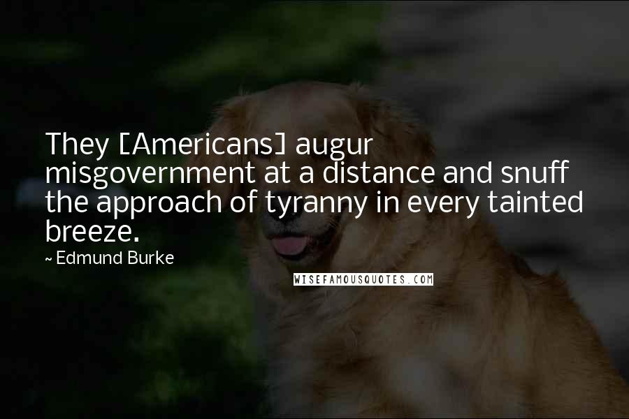 Edmund Burke Quotes: They [Americans] augur misgovernment at a distance and snuff the approach of tyranny in every tainted breeze.