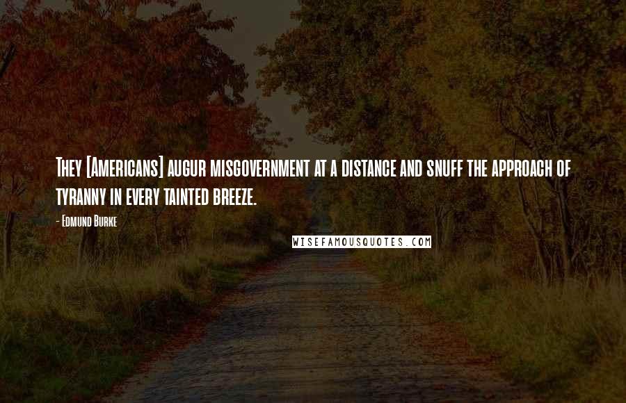 Edmund Burke Quotes: They [Americans] augur misgovernment at a distance and snuff the approach of tyranny in every tainted breeze.