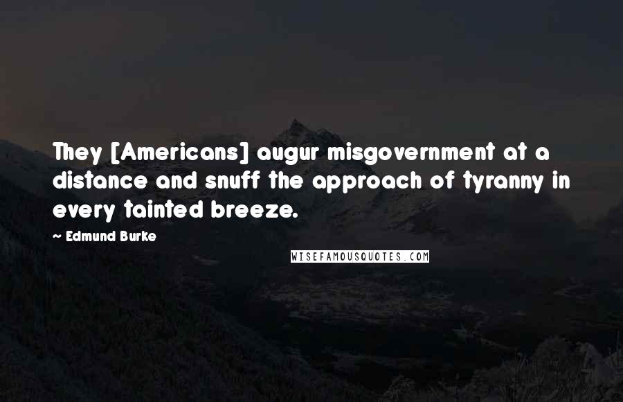 Edmund Burke Quotes: They [Americans] augur misgovernment at a distance and snuff the approach of tyranny in every tainted breeze.