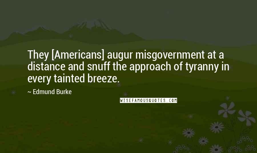 Edmund Burke Quotes: They [Americans] augur misgovernment at a distance and snuff the approach of tyranny in every tainted breeze.