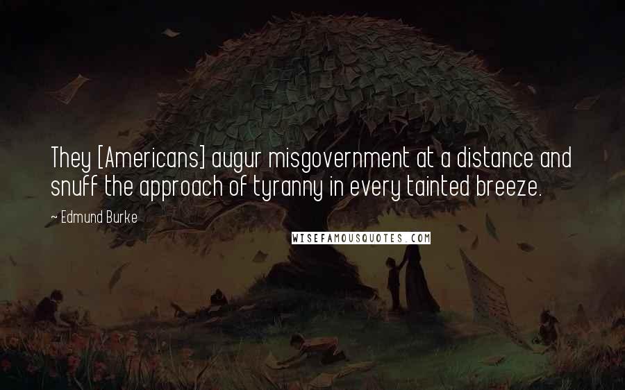 Edmund Burke Quotes: They [Americans] augur misgovernment at a distance and snuff the approach of tyranny in every tainted breeze.