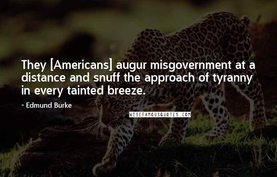 Edmund Burke Quotes: They [Americans] augur misgovernment at a distance and snuff the approach of tyranny in every tainted breeze.