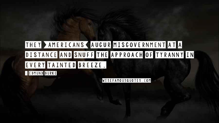 Edmund Burke Quotes: They [Americans] augur misgovernment at a distance and snuff the approach of tyranny in every tainted breeze.