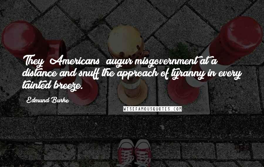 Edmund Burke Quotes: They [Americans] augur misgovernment at a distance and snuff the approach of tyranny in every tainted breeze.