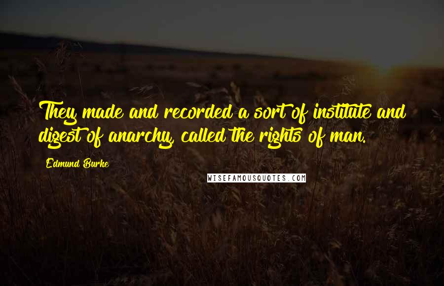 Edmund Burke Quotes: They made and recorded a sort of institute and digest of anarchy, called the rights of man.