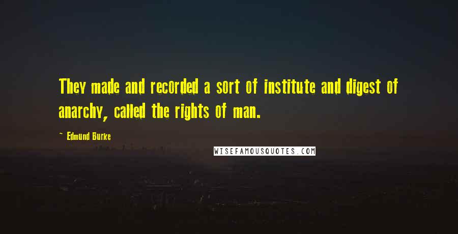 Edmund Burke Quotes: They made and recorded a sort of institute and digest of anarchy, called the rights of man.