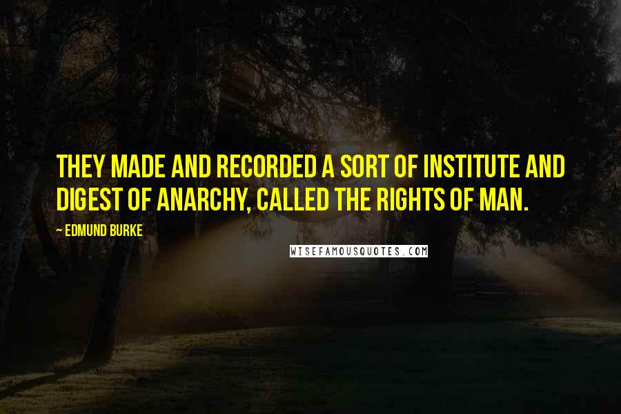 Edmund Burke Quotes: They made and recorded a sort of institute and digest of anarchy, called the rights of man.